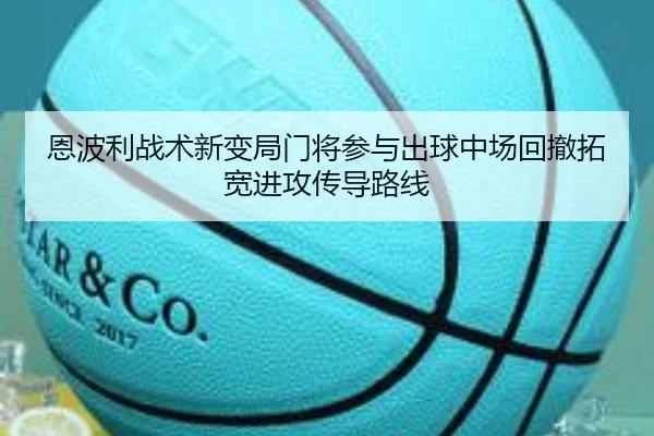 恩波利战术新变局门将参与出球中场回撤拓宽进攻传导路线