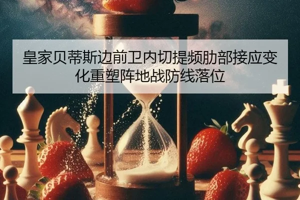 皇家贝蒂斯边前卫内切提频肋部接应变化重塑阵地战防线落位
